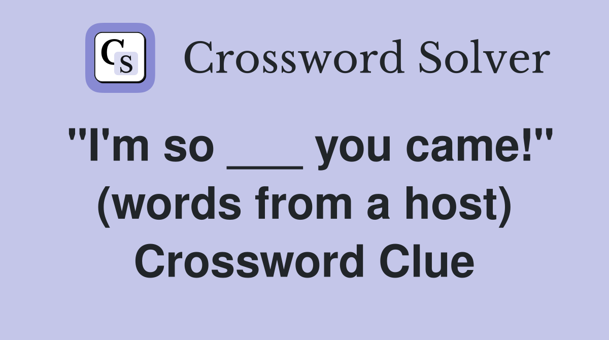 "I'm so ___ you came!" (words from a host) Crossword Clue