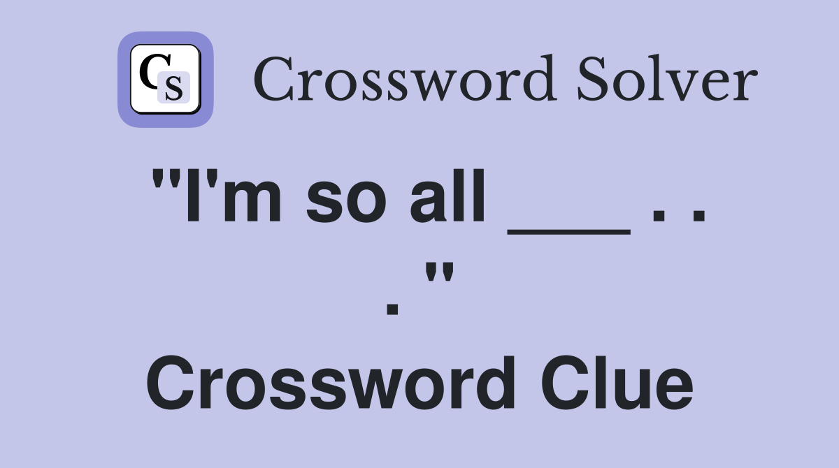 "I'm so all ___ . . . " Crossword Clue