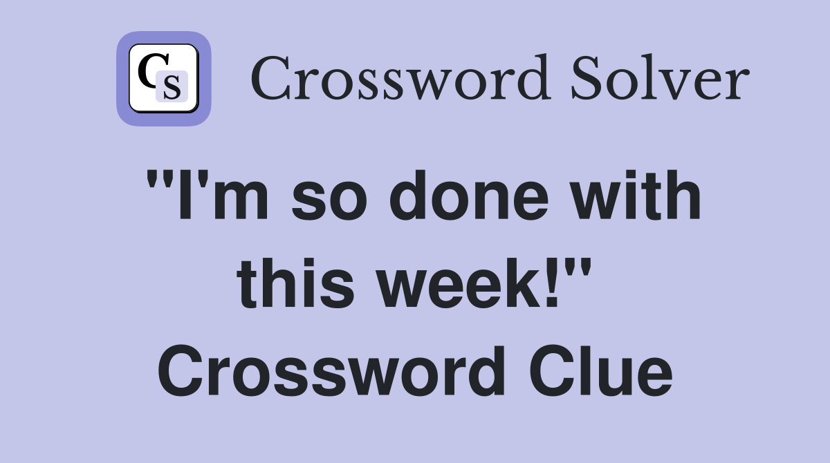 "I'm so done with this week!" Crossword Clue