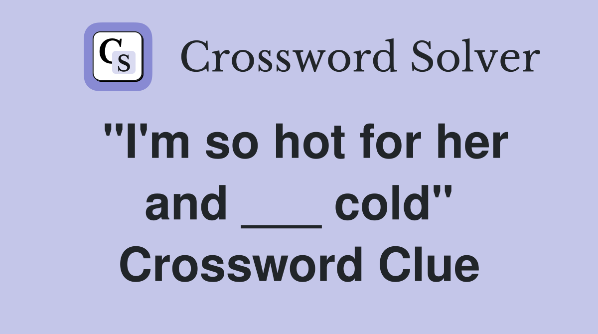 "I'm so hot for her and ___ cold" Crossword Clue