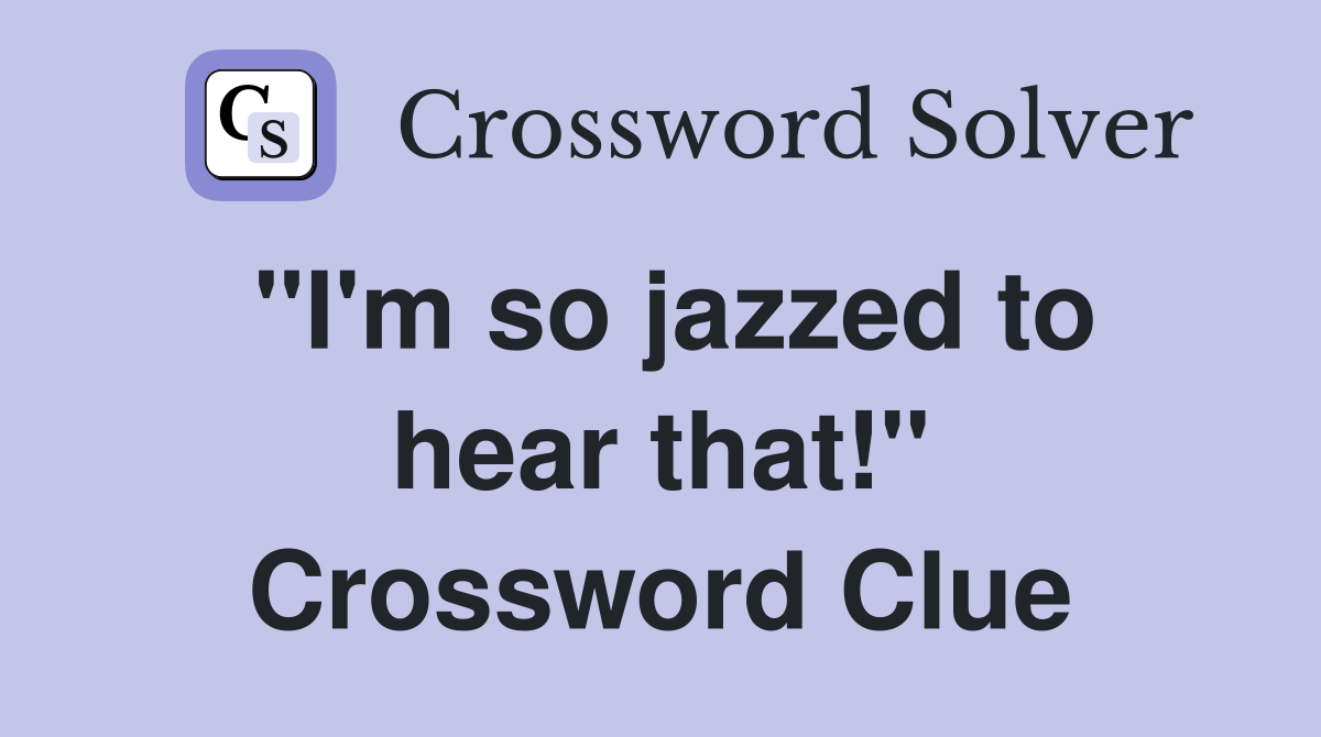 "I'm so jazzed to hear that!" Crossword Clue
