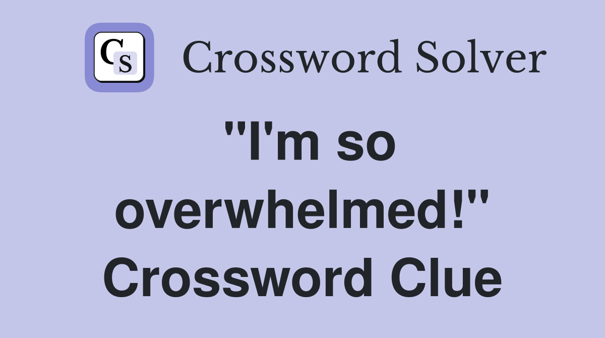 "I'm so overwhelmed!" Crossword Clue