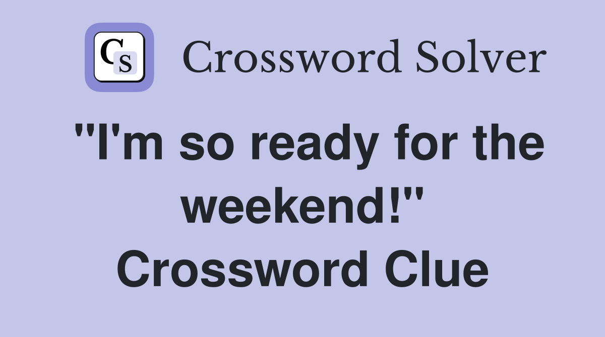 "I'm so ready for the weekend!" Crossword Clue