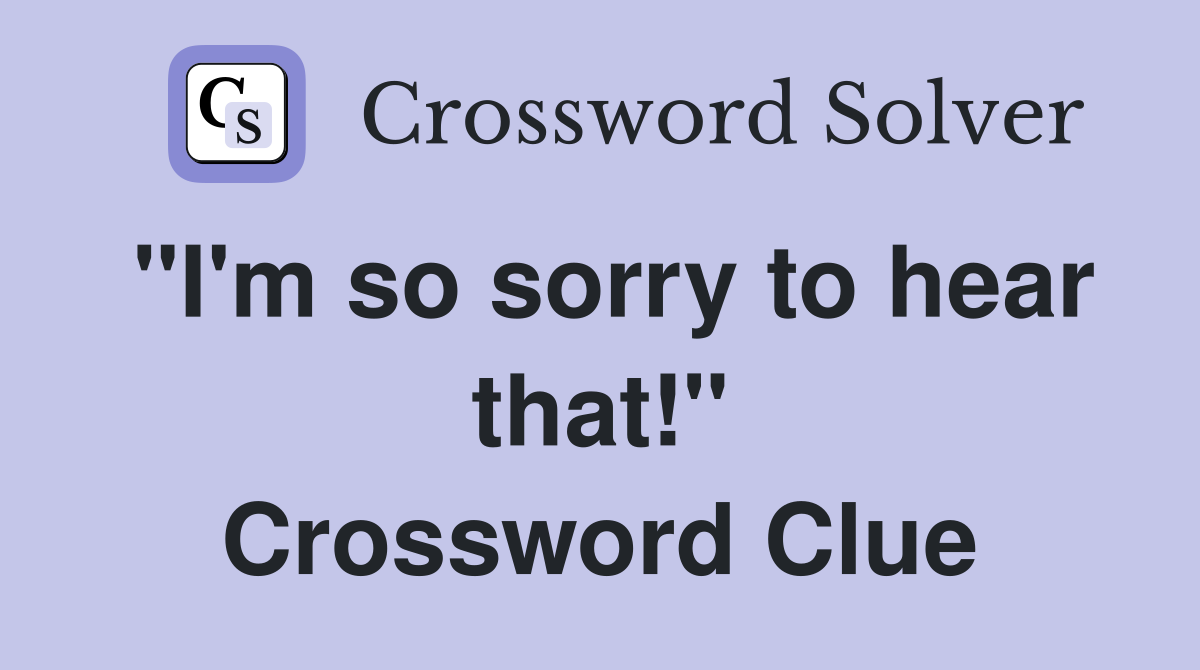 "I'm so sorry to hear that!" Crossword Clue