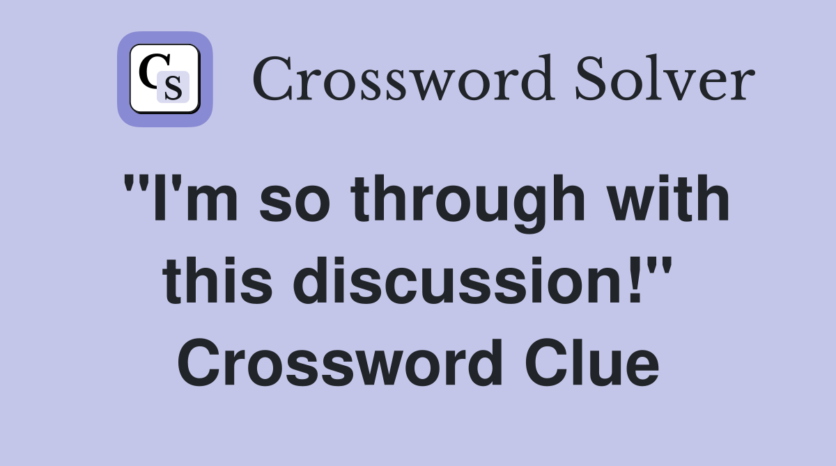 "I'm so through with this discussion!" Crossword Clue