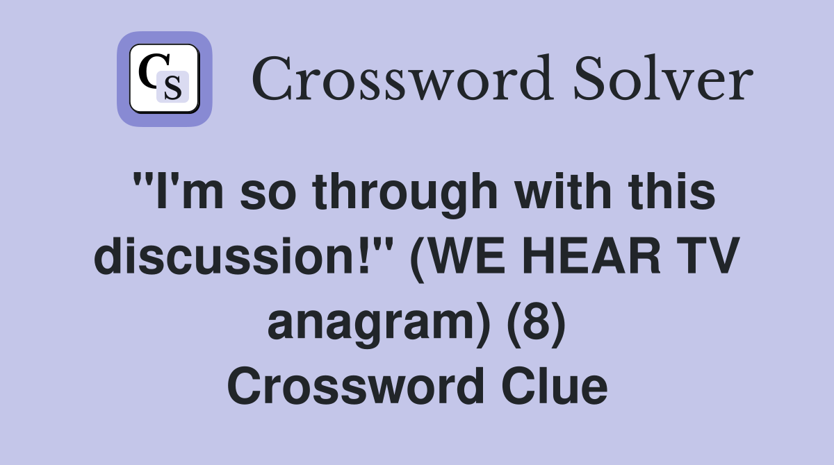 "I'm so through with this discussion!" (WE HEAR TV anagram) (8) Crossword Clue