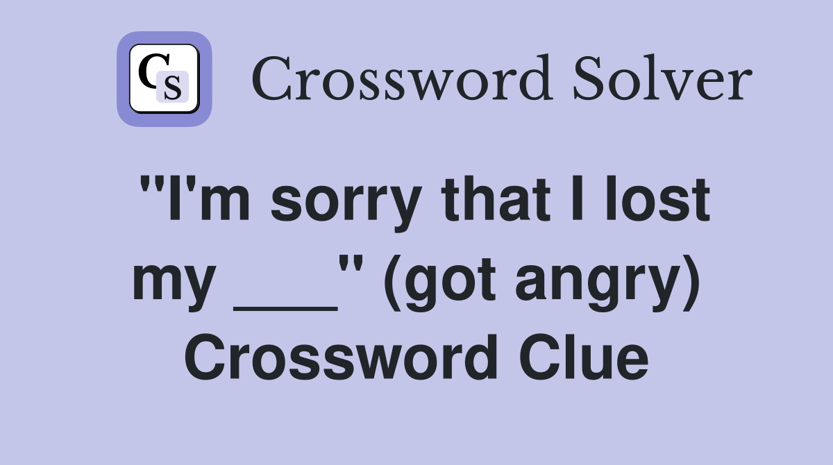 "I'm sorry that I lost my ___" (got angry) Crossword Clue