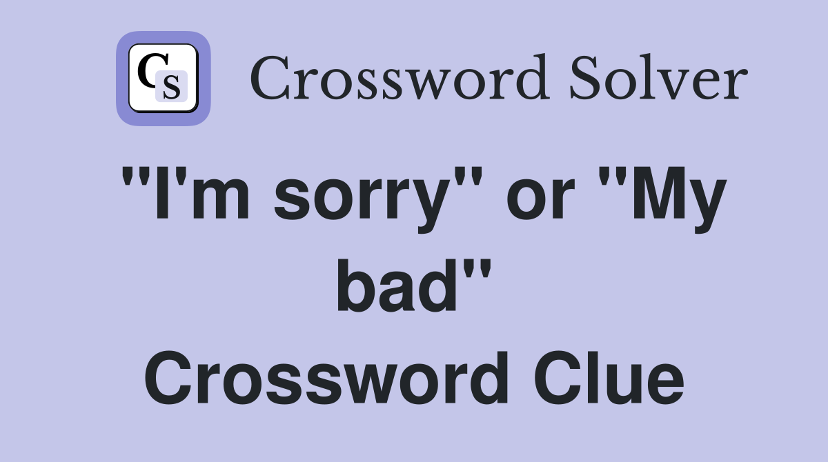 "I'm sorry" or "My bad" Crossword Clue