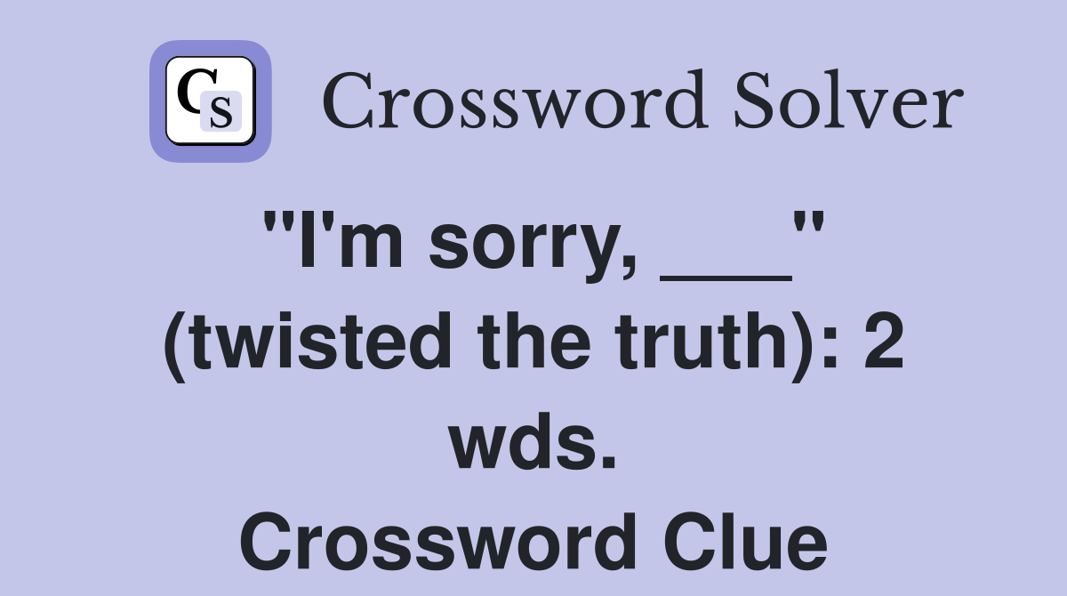 "I'm sorry, ___" (twisted the truth): 2 wds. Crossword Clue