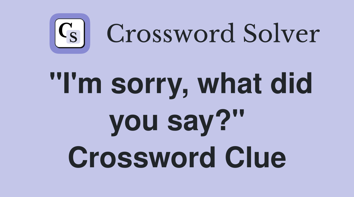 "I'm sorry, what did you say?" Crossword Clue