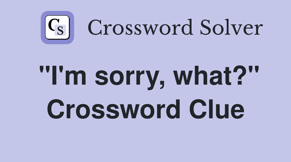 "I'm sorry, what?" Crossword Clue