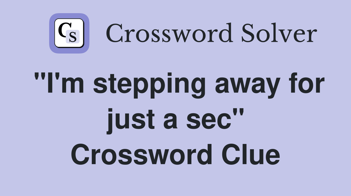 "I'm stepping away for just a sec" Crossword Clue