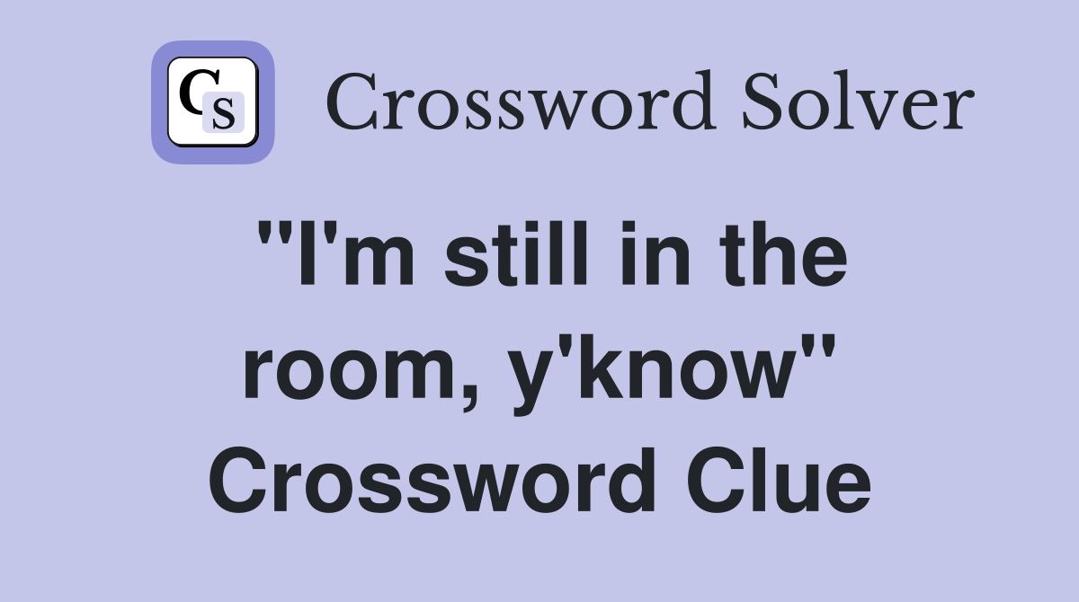 "I'm still in the room, y'know" Crossword Clue