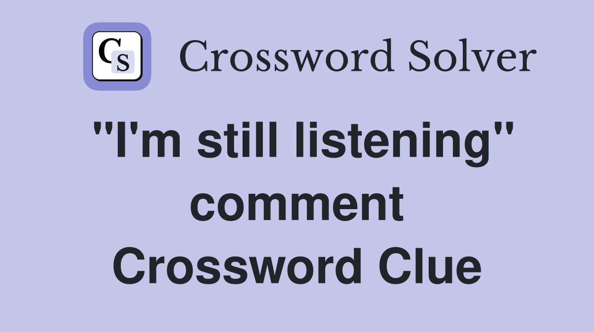 "I'm still listening" comment Crossword Clue