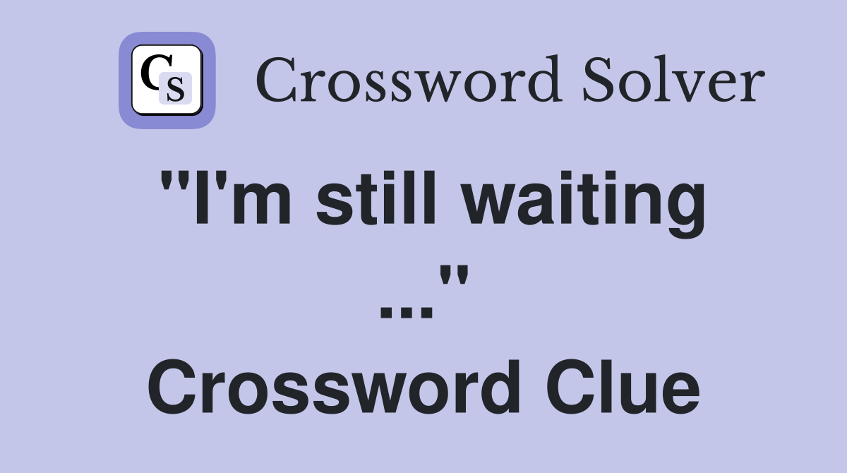 "I'm still waiting ..." Crossword Clue