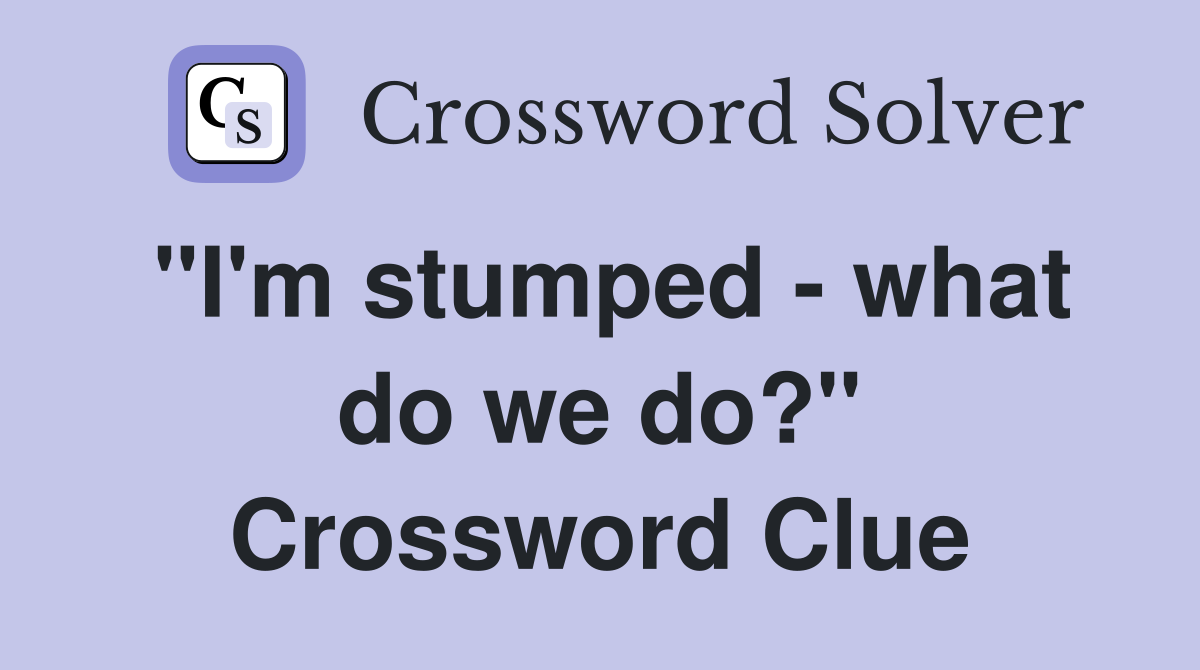 "I'm stumped - what do we do?" Crossword Clue