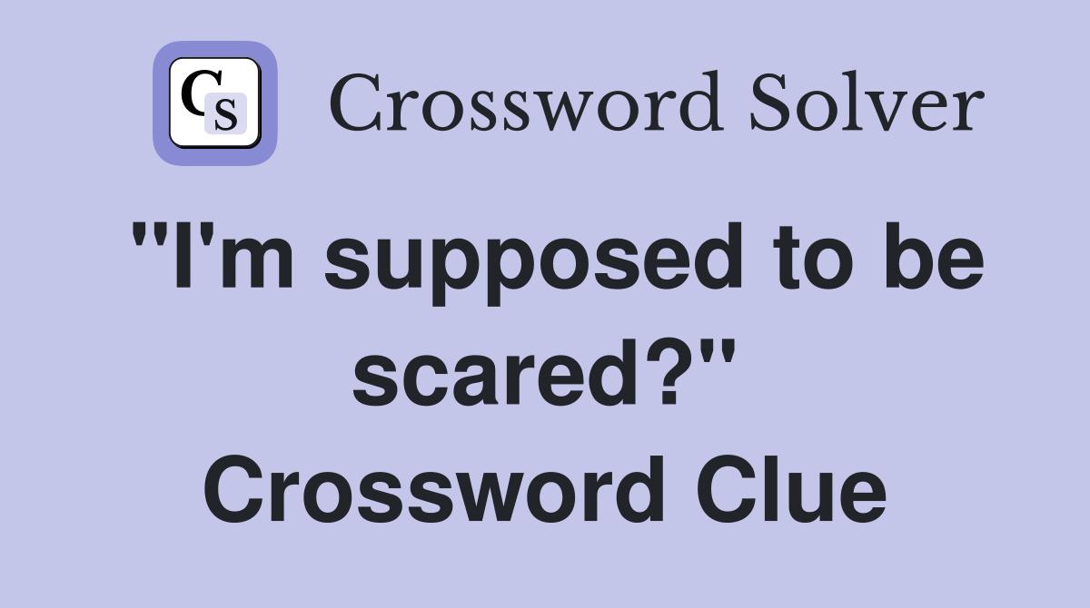 "I'm supposed to be scared?" Crossword Clue