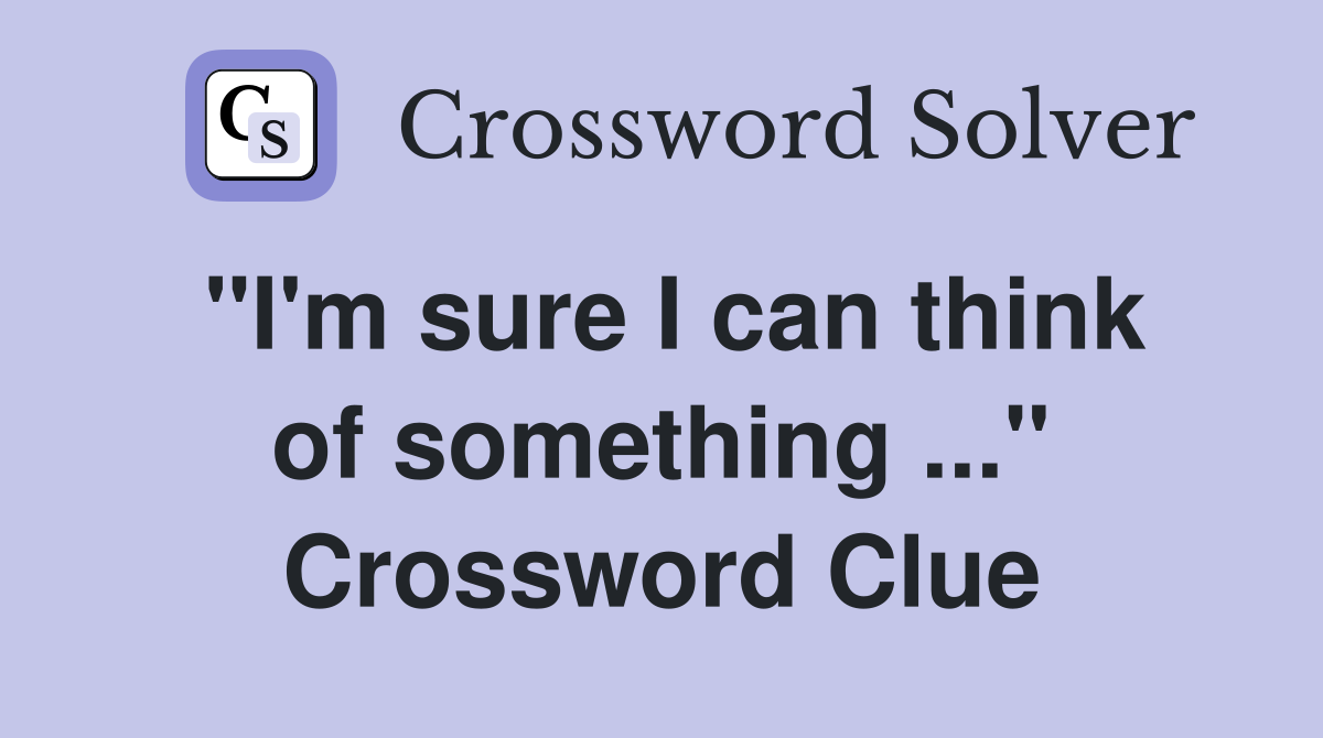 "I'm sure I can think of something ..." Crossword Clue