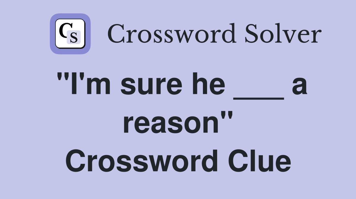 "I'm sure he ___ a reason" Crossword Clue