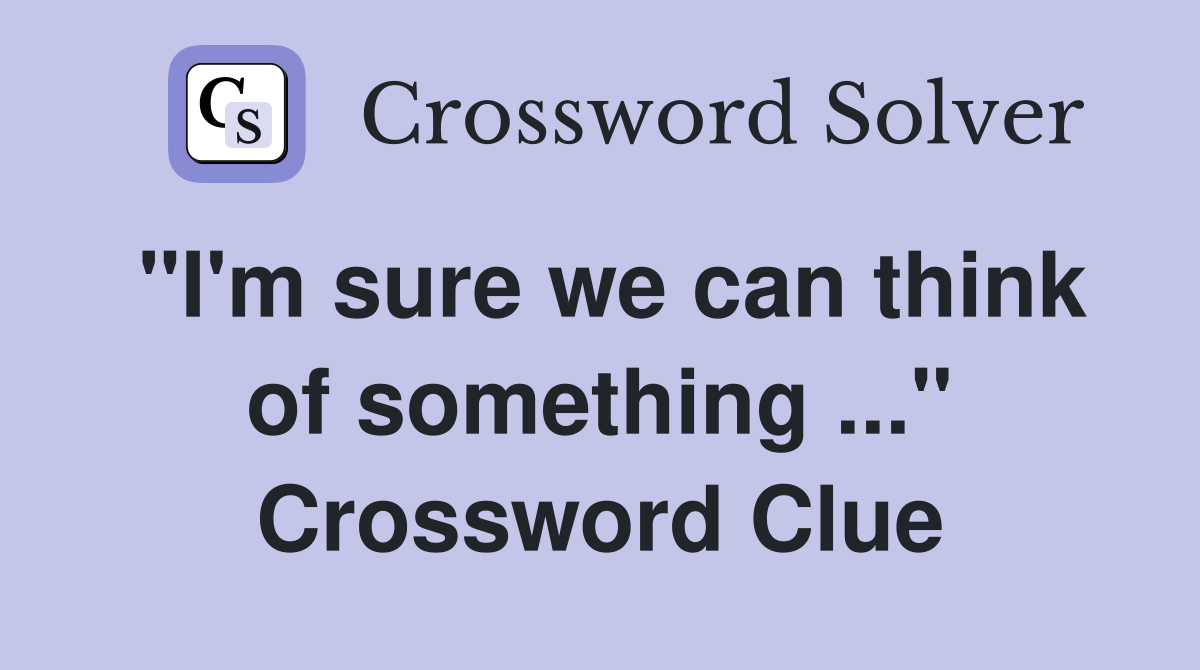 "I'm sure we can think of something ..." Crossword Clue