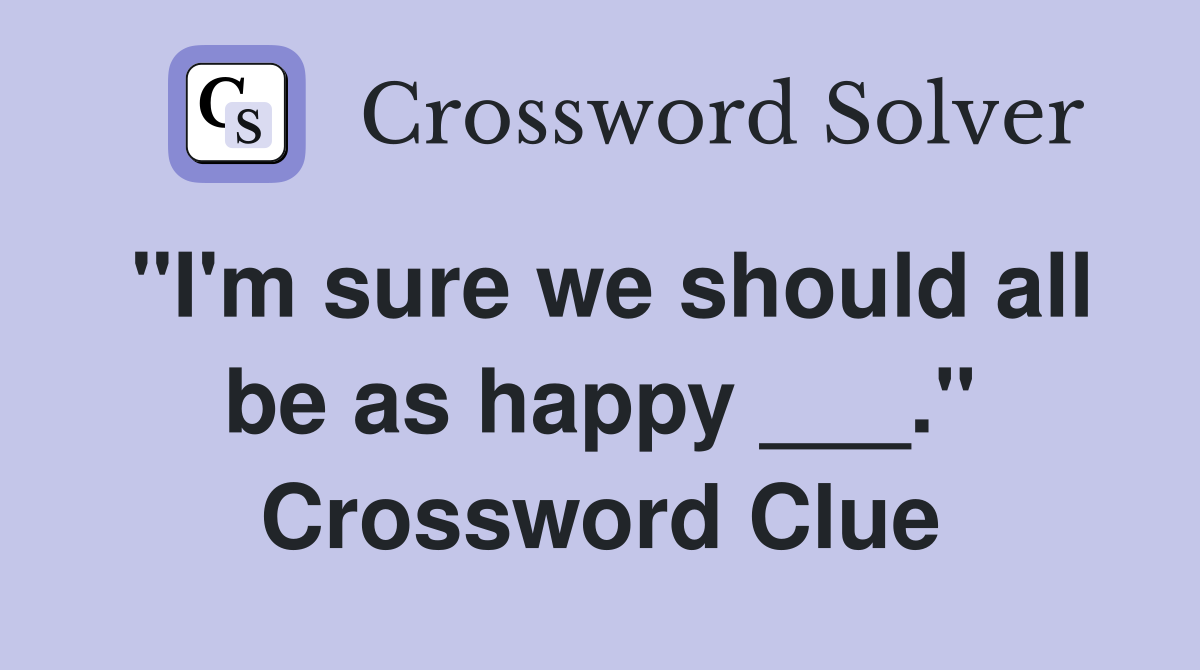 "I'm sure we should all be as happy ___." Crossword Clue