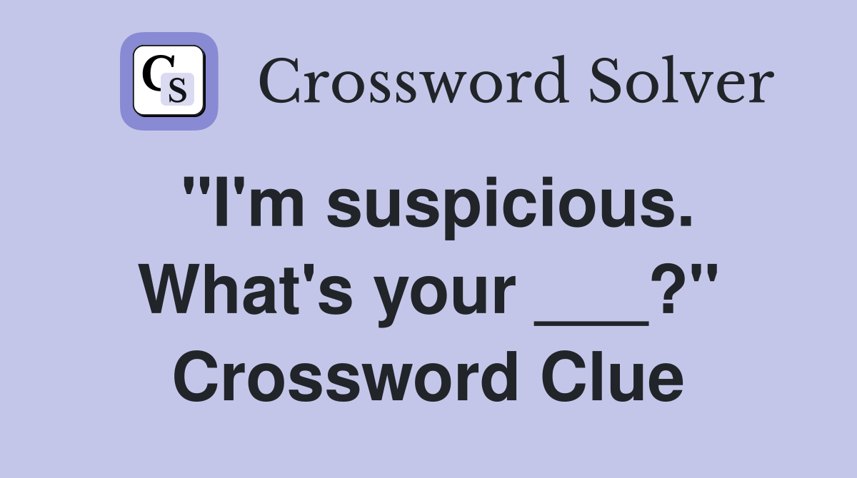 "I'm suspicious. What's your ___?" Crossword Clue