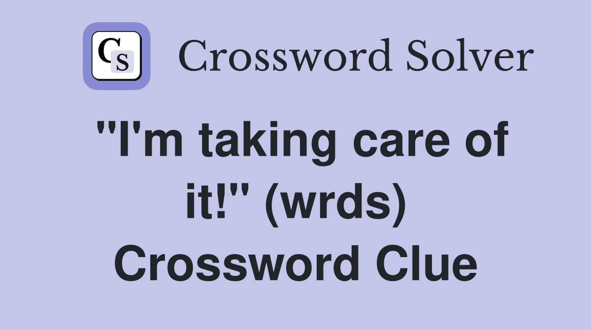 "I'm taking care of it!" (wrds) Crossword Clue