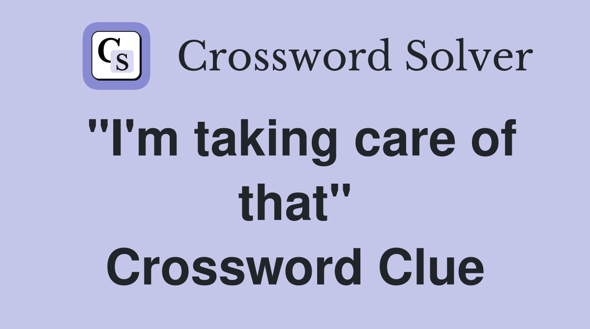 "I'm taking care of that" Crossword Clue