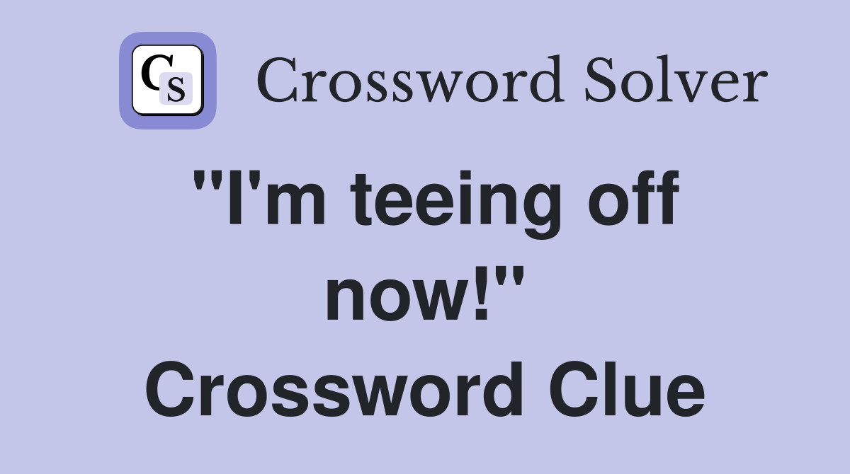 "I'm teeing off now!" Crossword Clue