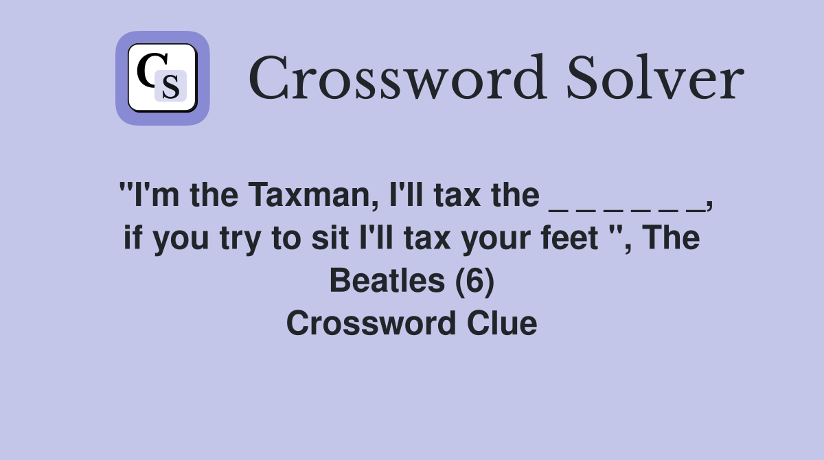 "I'm the Taxman, I'll tax the _ _ _ _ _ _, if you try to sit I'll tax your feet ", The Beatles (6) Crossword Clue