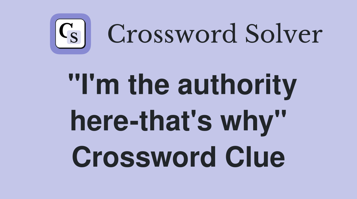 "I'm the authority here-that's why" Crossword Clue