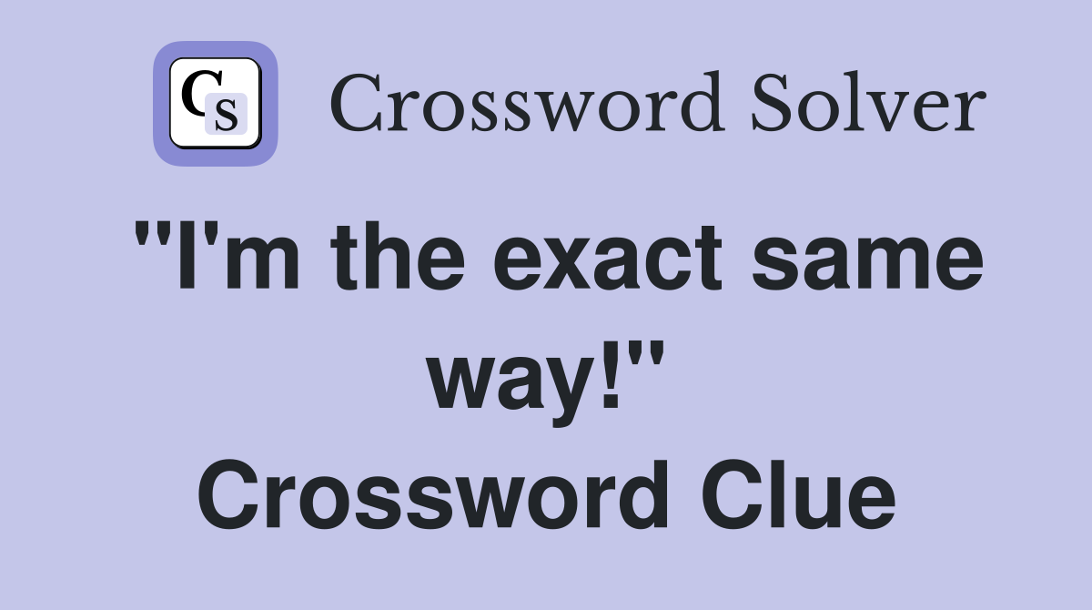 "I'm the exact same way!" Crossword Clue