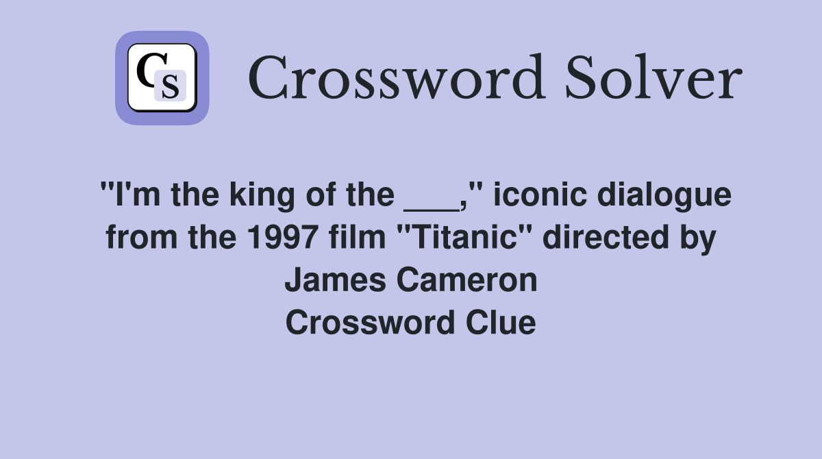 "I'm the king of the ___," iconic dialogue from the 1997 film "Titanic" directed by James Cameron Crossword Clue