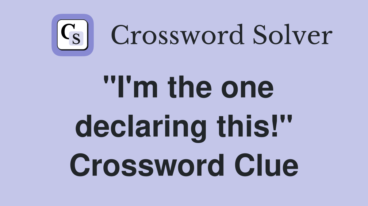"I'm the one declaring this!" Crossword Clue