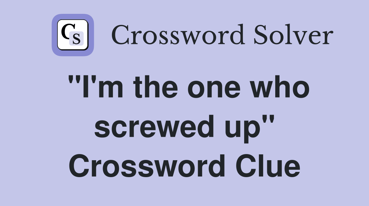 "I'm the one who screwed up" Crossword Clue