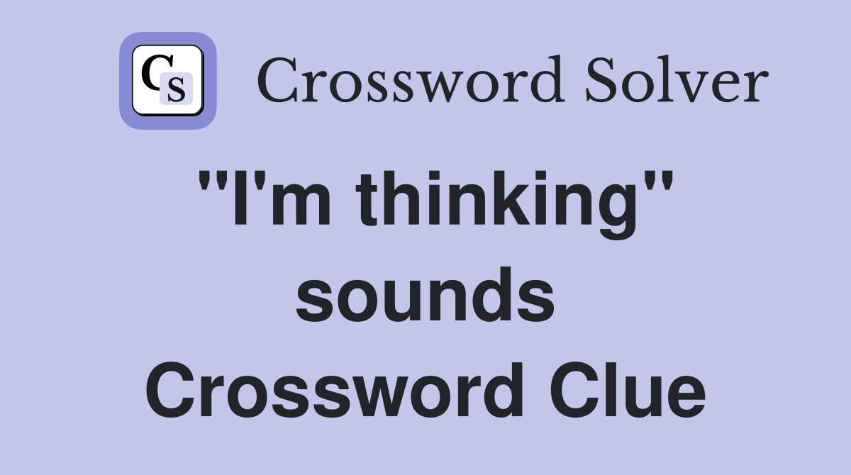 "I'm thinking" sounds Crossword Clue