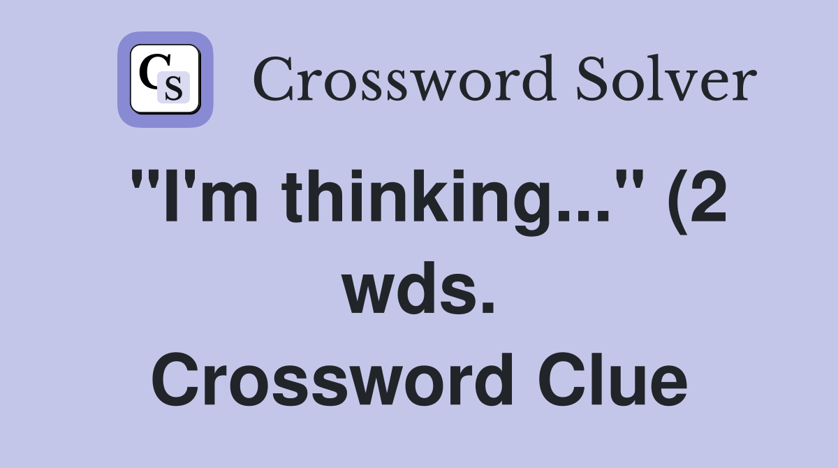 quot I #39 m thinking quot (2 wds ) Crossword Clue Answers Crossword Solver quot I #39 m thinking quot (2 wds ) Crossword Clue Answers Crossword Solver