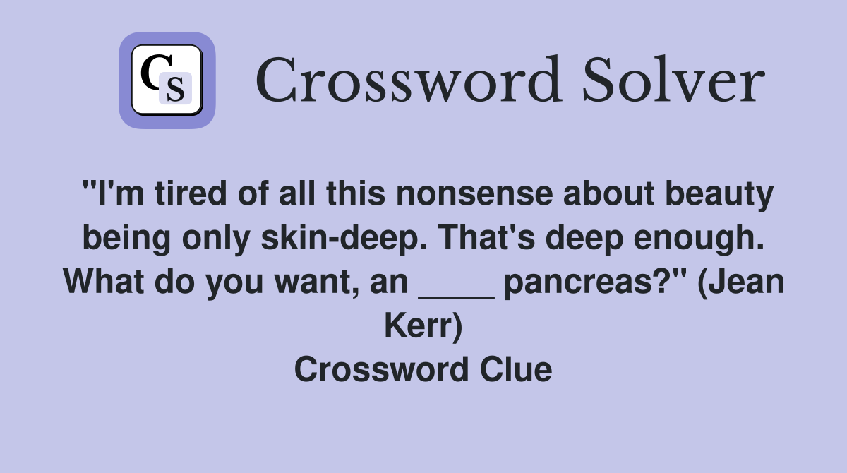 "I'm tired of all this nonsense about beauty being only skin-deep. That's deep enough. What do you want, an ____ pancreas?" (Jean Kerr) Crossword Clue