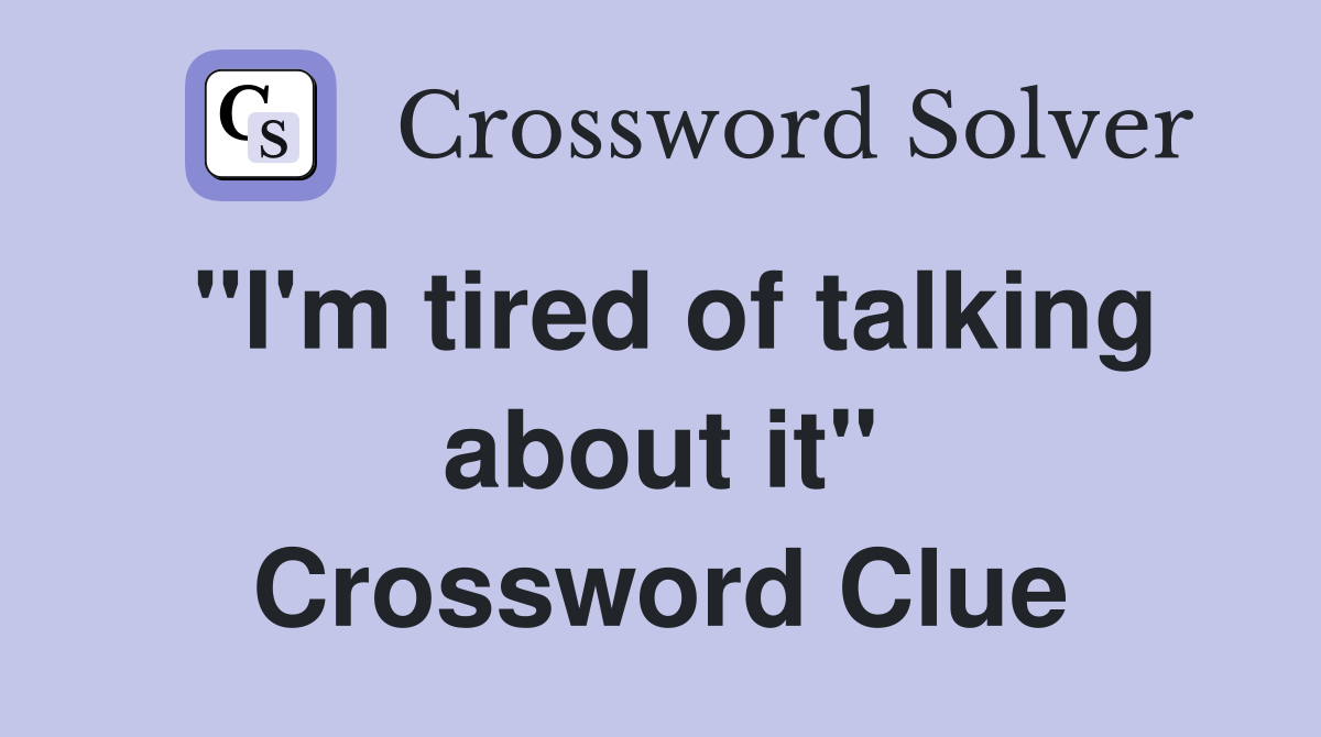 "I'm tired of talking about it" Crossword Clue