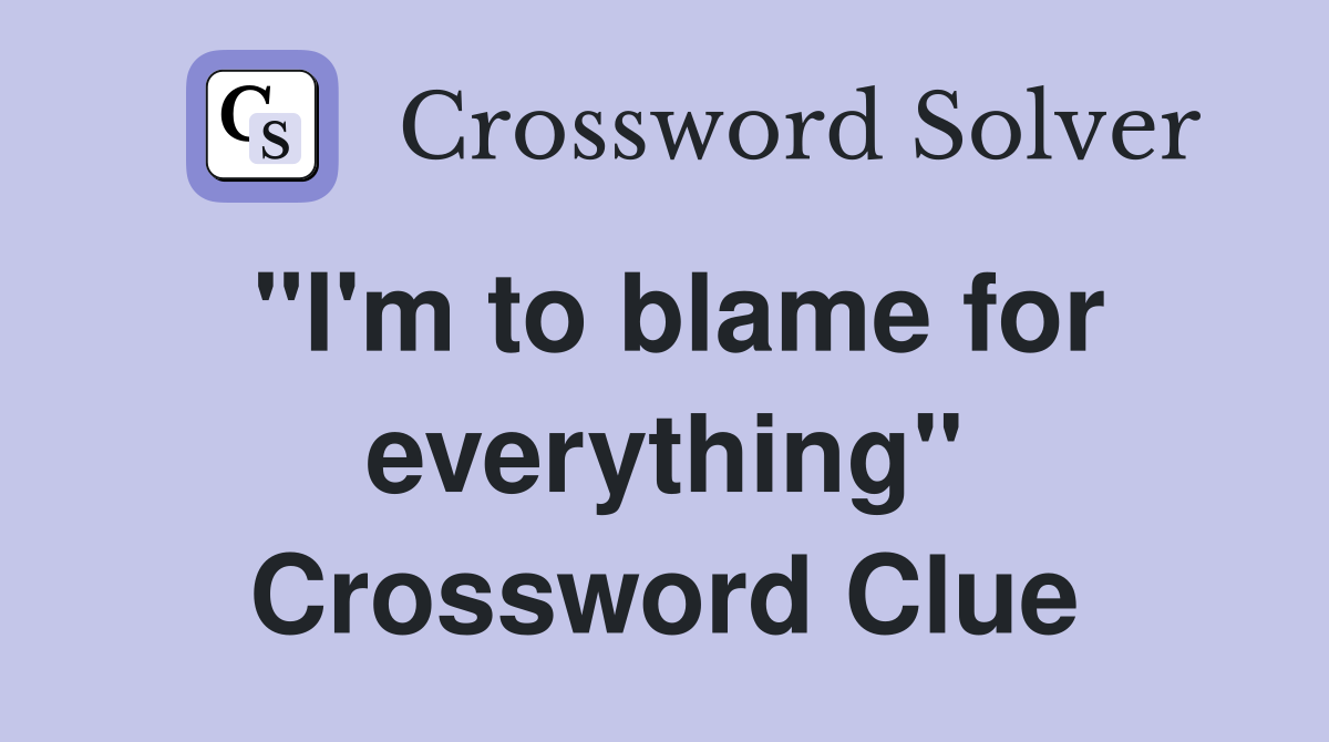 "I'm to blame for everything" Crossword Clue