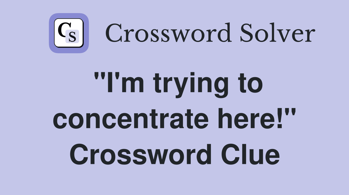 "I'm trying to concentrate here!" Crossword Clue