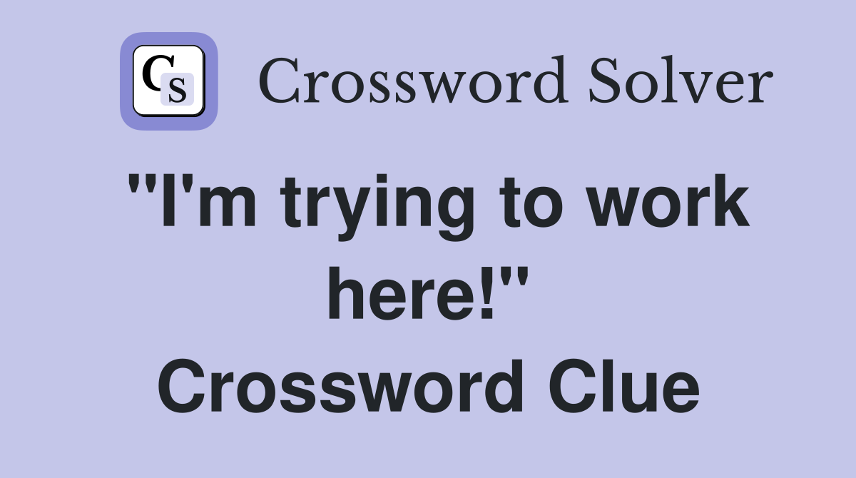 "I'm trying to work here!" Crossword Clue