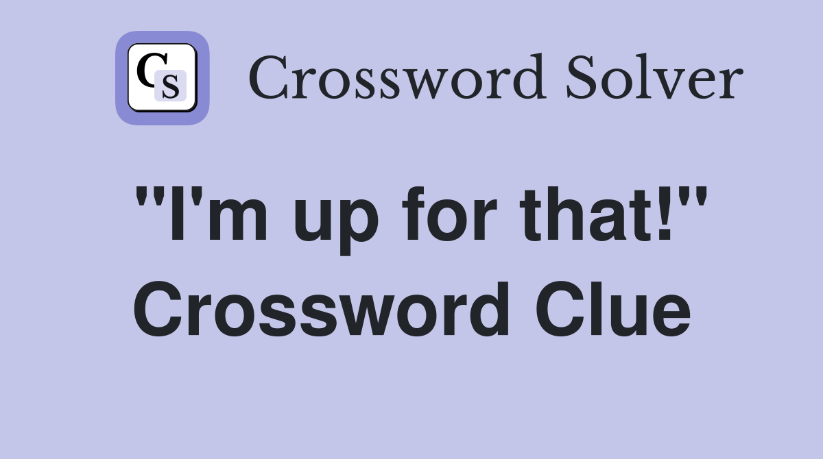 "I'm up for that!" Crossword Clue