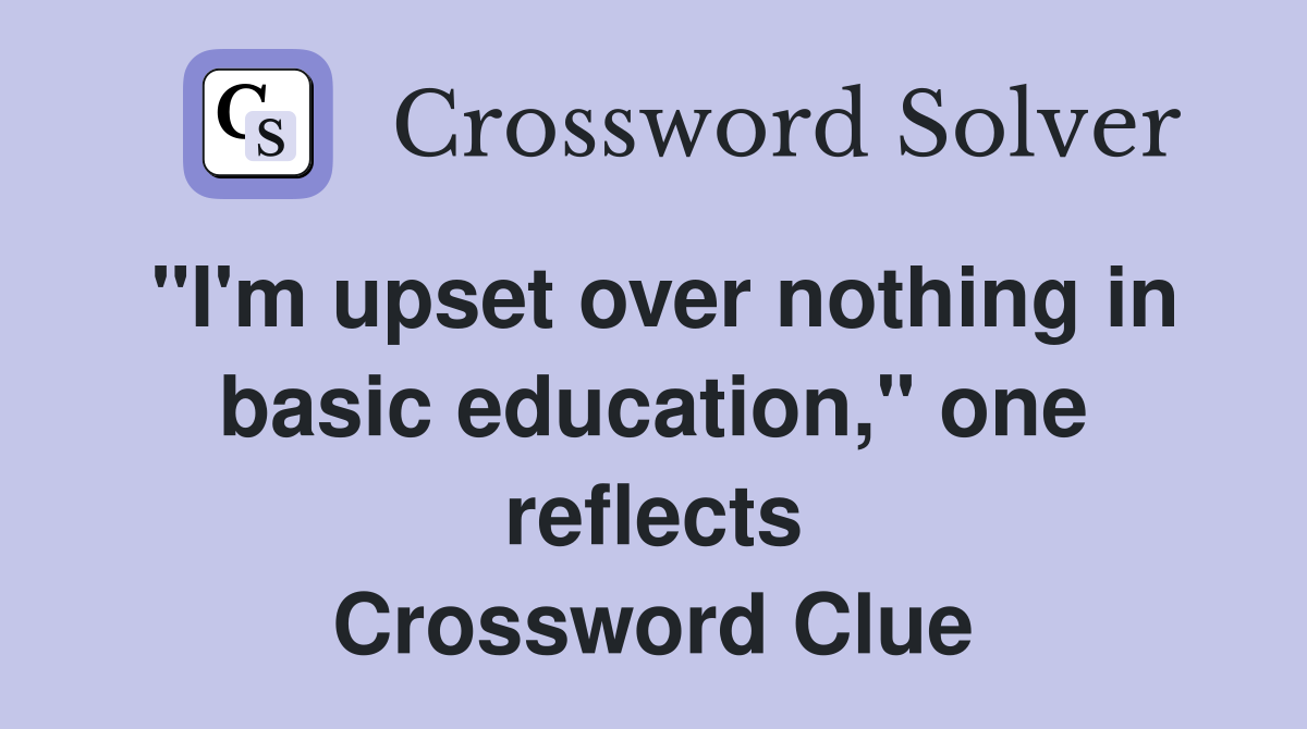 "I'm upset over nothing in basic education," one reflects Crossword Clue