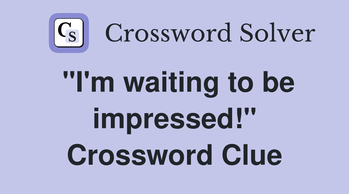 "I'm waiting to be impressed!" Crossword Clue