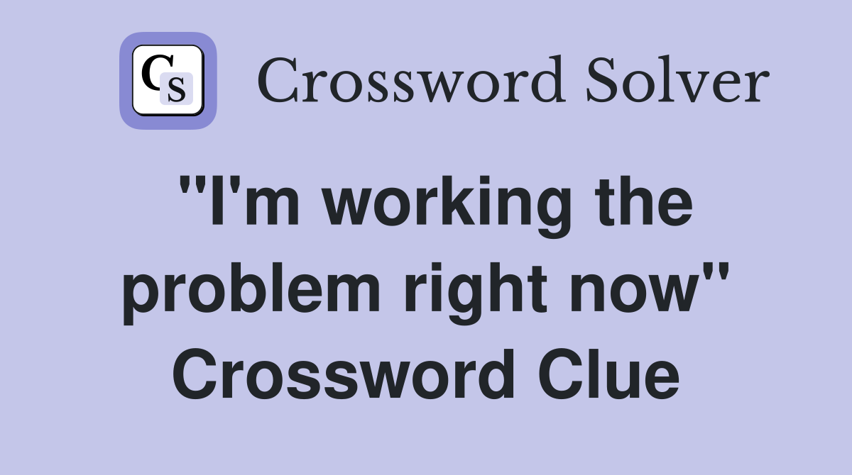 "I'm working the problem right now" Crossword Clue