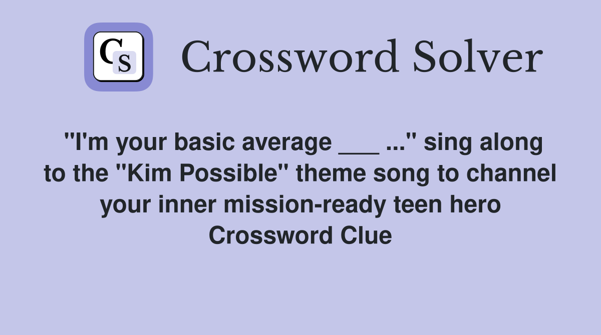 "I'm your basic average ___ ..." sing along to the "Kim Possible" theme song to channel your inner mission-ready teen hero Crossword Clue