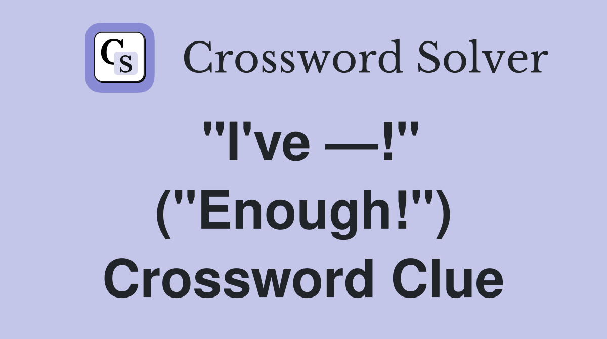 "I've —!" ("Enough!") Crossword Clue