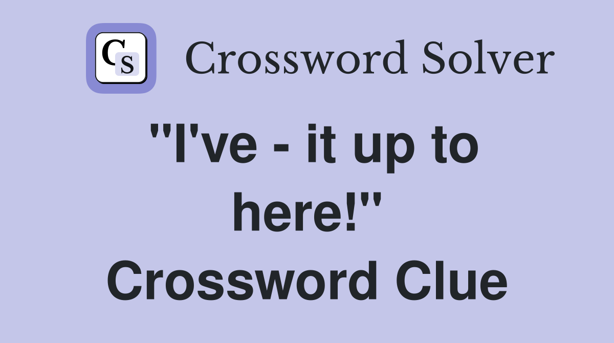 "I've - it up to here!" Crossword Clue