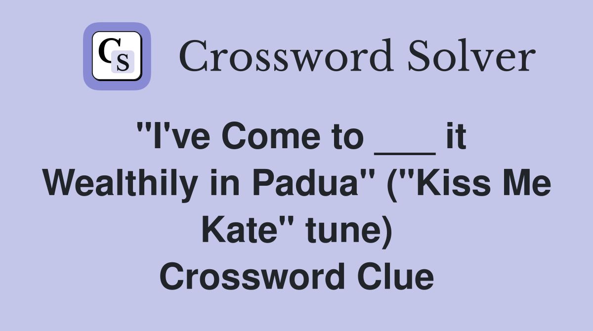 "I've Come to ___ it Wealthily in Padua" ("Kiss Me Kate" tune) Crossword Clue